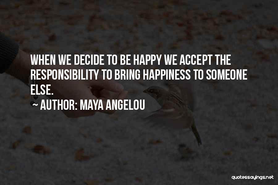 Maya Angelou Quotes: When We Decide To Be Happy We Accept The Responsibility To Bring Happiness To Someone Else.