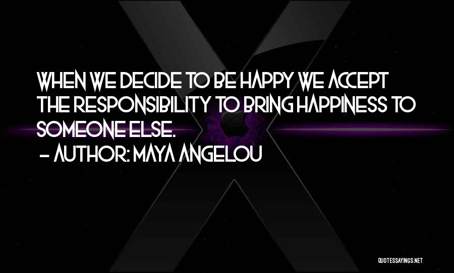 Maya Angelou Quotes: When We Decide To Be Happy We Accept The Responsibility To Bring Happiness To Someone Else.