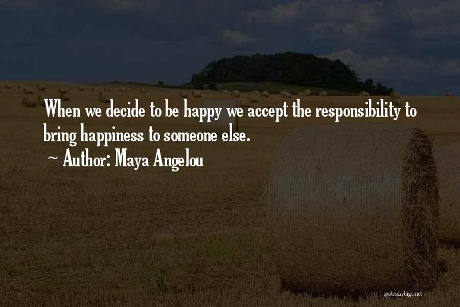 Maya Angelou Quotes: When We Decide To Be Happy We Accept The Responsibility To Bring Happiness To Someone Else.