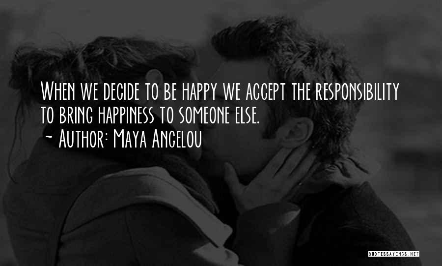 Maya Angelou Quotes: When We Decide To Be Happy We Accept The Responsibility To Bring Happiness To Someone Else.