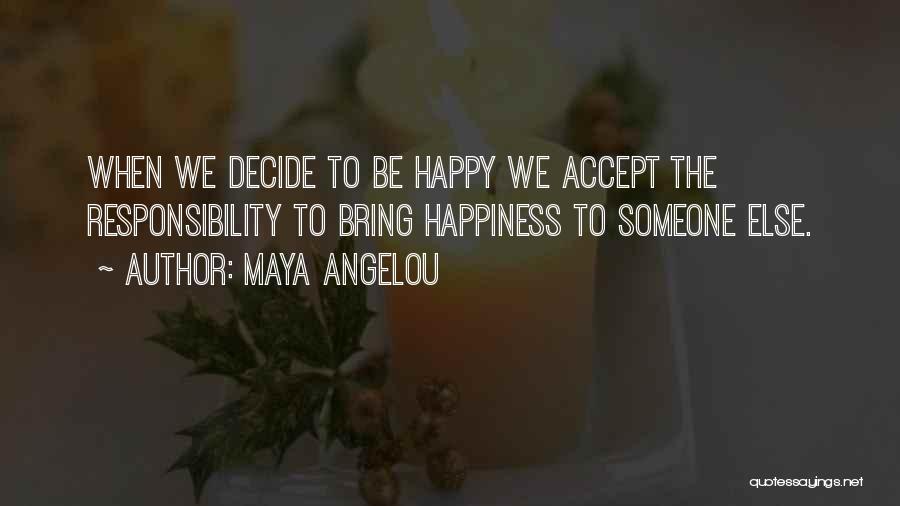 Maya Angelou Quotes: When We Decide To Be Happy We Accept The Responsibility To Bring Happiness To Someone Else.