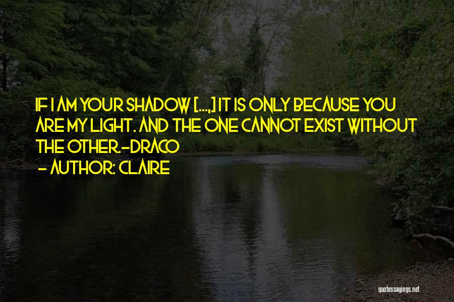 Claire Quotes: If I Am Your Shadow [...,] It Is Only Because You Are My Light. And The One Cannot Exist Without