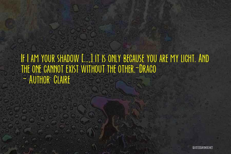 Claire Quotes: If I Am Your Shadow [...,] It Is Only Because You Are My Light. And The One Cannot Exist Without