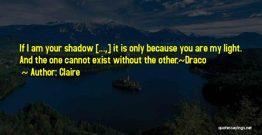 Claire Quotes: If I Am Your Shadow [...,] It Is Only Because You Are My Light. And The One Cannot Exist Without