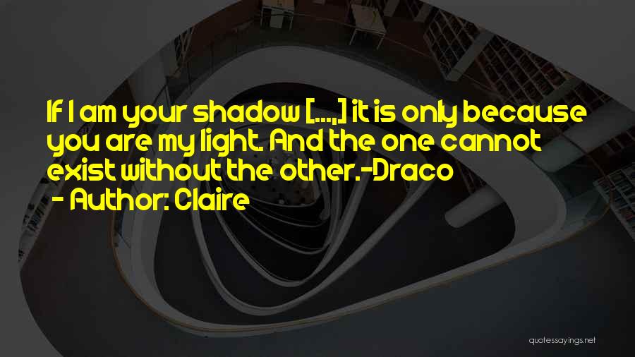 Claire Quotes: If I Am Your Shadow [...,] It Is Only Because You Are My Light. And The One Cannot Exist Without