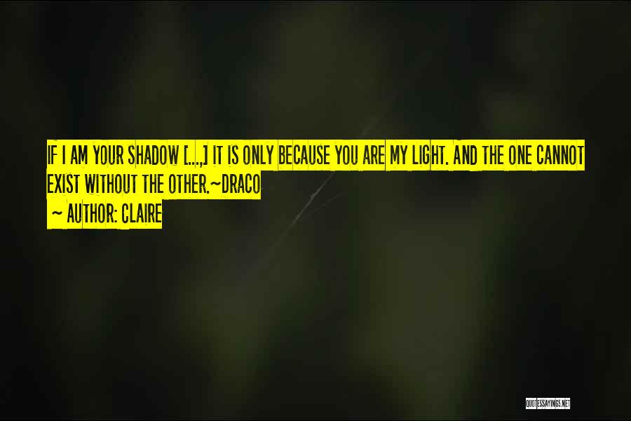 Claire Quotes: If I Am Your Shadow [...,] It Is Only Because You Are My Light. And The One Cannot Exist Without