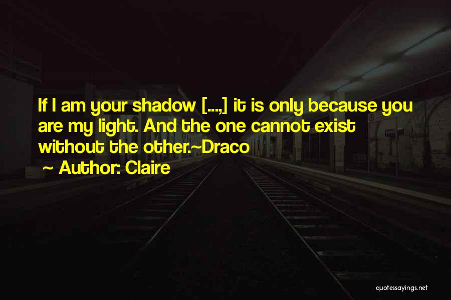 Claire Quotes: If I Am Your Shadow [...,] It Is Only Because You Are My Light. And The One Cannot Exist Without