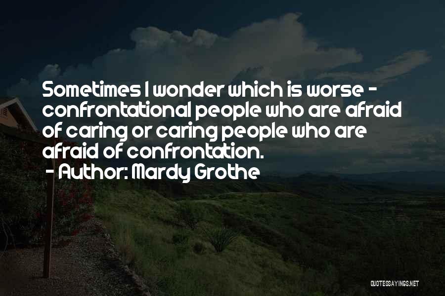 Mardy Grothe Quotes: Sometimes I Wonder Which Is Worse - Confrontational People Who Are Afraid Of Caring Or Caring People Who Are Afraid