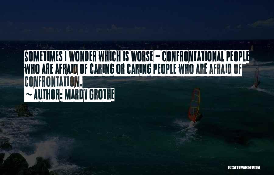 Mardy Grothe Quotes: Sometimes I Wonder Which Is Worse - Confrontational People Who Are Afraid Of Caring Or Caring People Who Are Afraid