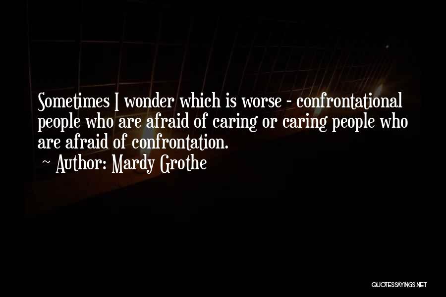 Mardy Grothe Quotes: Sometimes I Wonder Which Is Worse - Confrontational People Who Are Afraid Of Caring Or Caring People Who Are Afraid