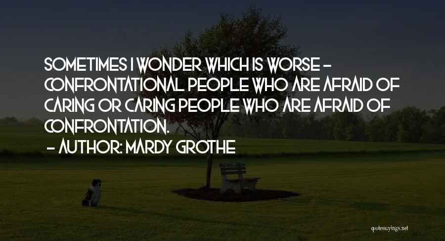 Mardy Grothe Quotes: Sometimes I Wonder Which Is Worse - Confrontational People Who Are Afraid Of Caring Or Caring People Who Are Afraid
