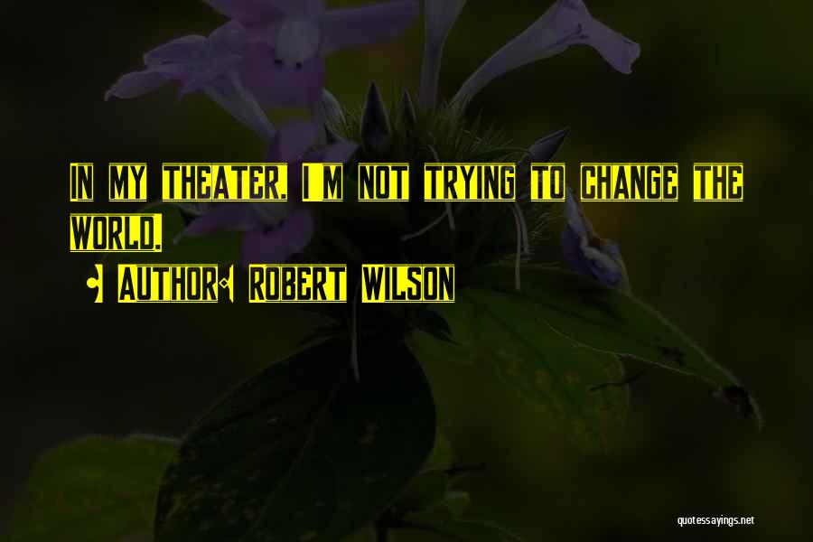 Robert Wilson Quotes: In My Theater, I'm Not Trying To Change The World.