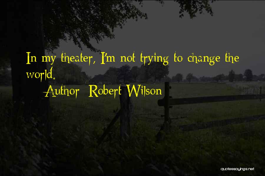 Robert Wilson Quotes: In My Theater, I'm Not Trying To Change The World.