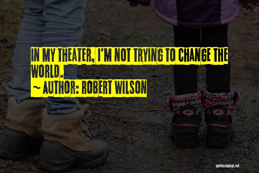 Robert Wilson Quotes: In My Theater, I'm Not Trying To Change The World.