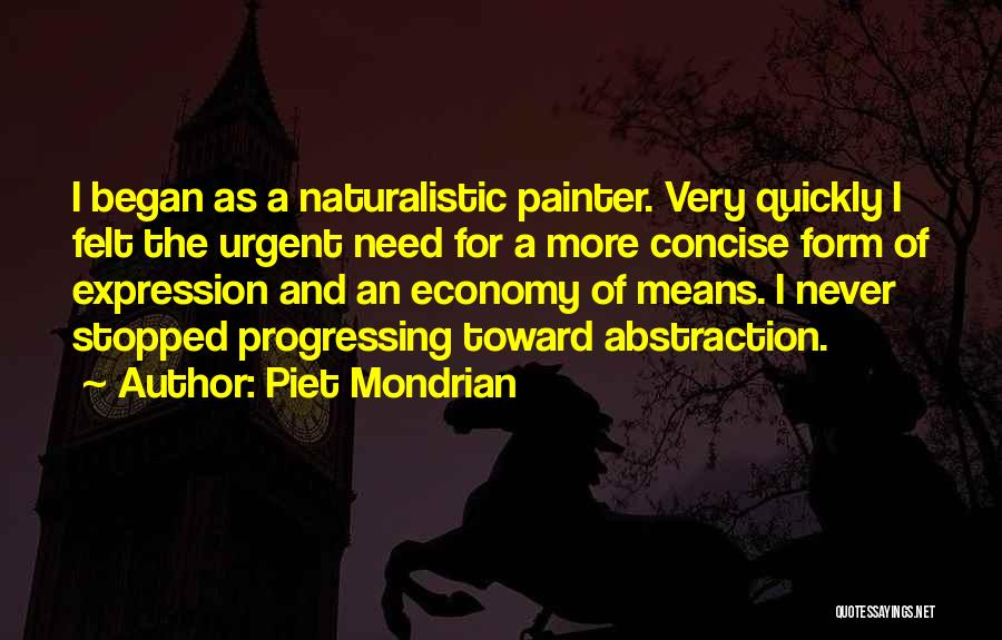 Piet Mondrian Quotes: I Began As A Naturalistic Painter. Very Quickly I Felt The Urgent Need For A More Concise Form Of Expression