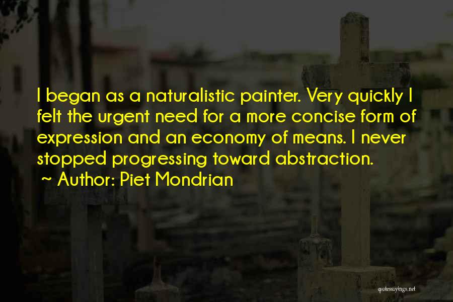 Piet Mondrian Quotes: I Began As A Naturalistic Painter. Very Quickly I Felt The Urgent Need For A More Concise Form Of Expression