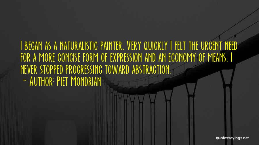 Piet Mondrian Quotes: I Began As A Naturalistic Painter. Very Quickly I Felt The Urgent Need For A More Concise Form Of Expression