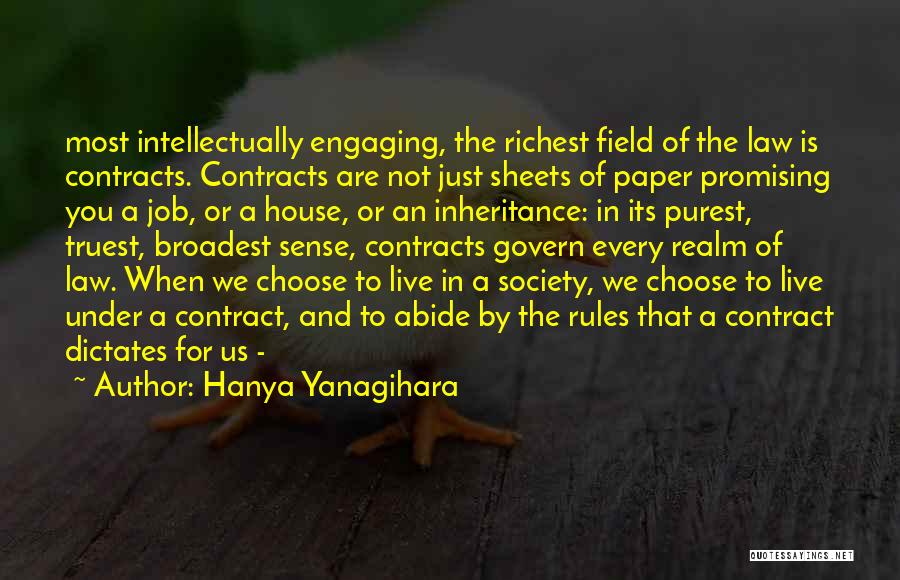 Hanya Yanagihara Quotes: Most Intellectually Engaging, The Richest Field Of The Law Is Contracts. Contracts Are Not Just Sheets Of Paper Promising You