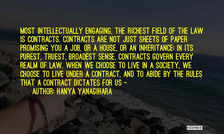 Hanya Yanagihara Quotes: Most Intellectually Engaging, The Richest Field Of The Law Is Contracts. Contracts Are Not Just Sheets Of Paper Promising You