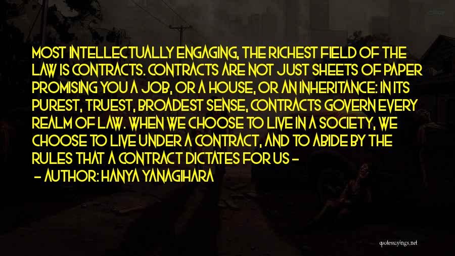 Hanya Yanagihara Quotes: Most Intellectually Engaging, The Richest Field Of The Law Is Contracts. Contracts Are Not Just Sheets Of Paper Promising You