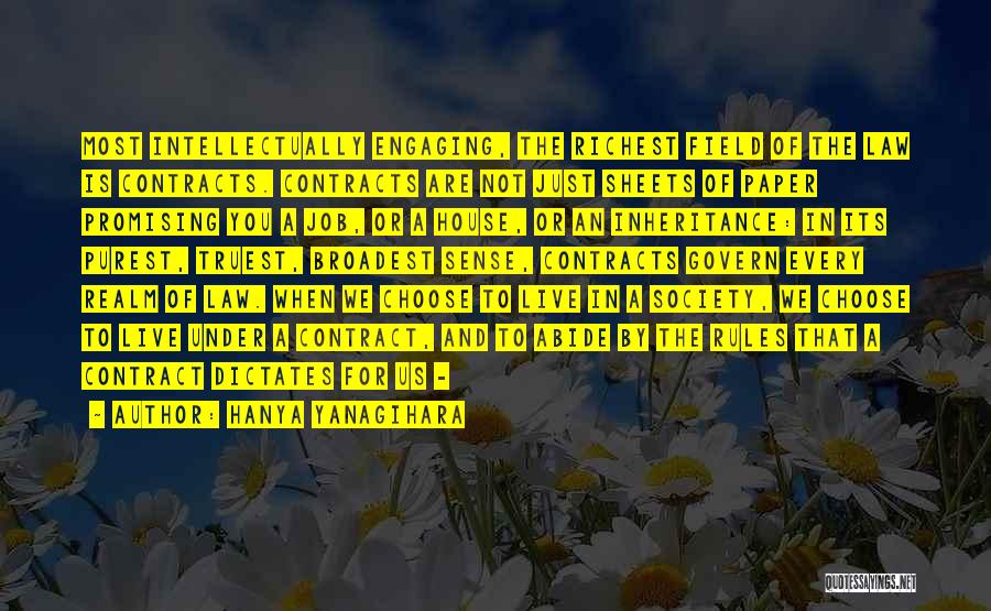 Hanya Yanagihara Quotes: Most Intellectually Engaging, The Richest Field Of The Law Is Contracts. Contracts Are Not Just Sheets Of Paper Promising You