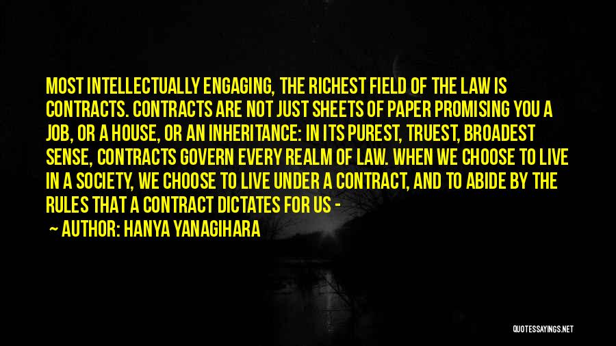 Hanya Yanagihara Quotes: Most Intellectually Engaging, The Richest Field Of The Law Is Contracts. Contracts Are Not Just Sheets Of Paper Promising You
