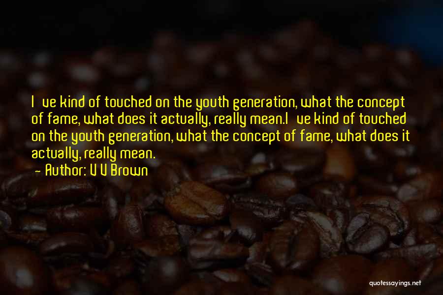 V V Brown Quotes: I've Kind Of Touched On The Youth Generation, What The Concept Of Fame, What Does It Actually, Really Mean.i've Kind