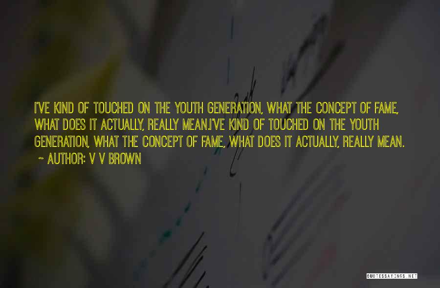V V Brown Quotes: I've Kind Of Touched On The Youth Generation, What The Concept Of Fame, What Does It Actually, Really Mean.i've Kind