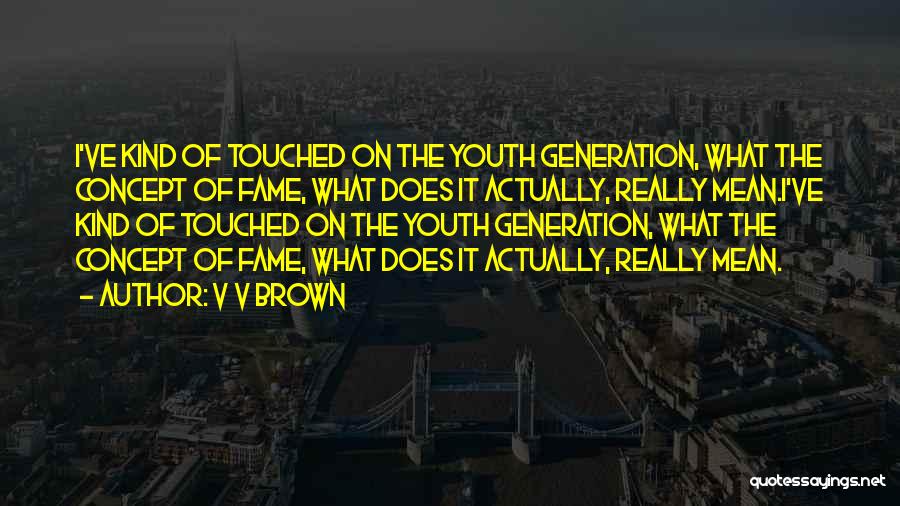 V V Brown Quotes: I've Kind Of Touched On The Youth Generation, What The Concept Of Fame, What Does It Actually, Really Mean.i've Kind