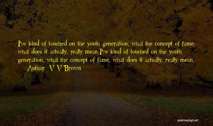 V V Brown Quotes: I've Kind Of Touched On The Youth Generation, What The Concept Of Fame, What Does It Actually, Really Mean.i've Kind