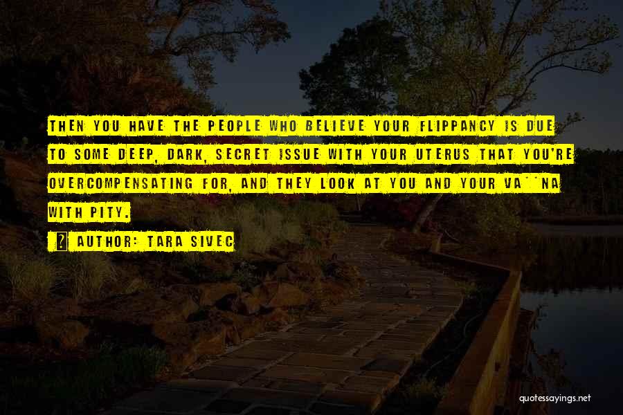 Tara Sivec Quotes: Then You Have The People Who Believe Your Flippancy Is Due To Some Deep, Dark, Secret Issue With Your Uterus