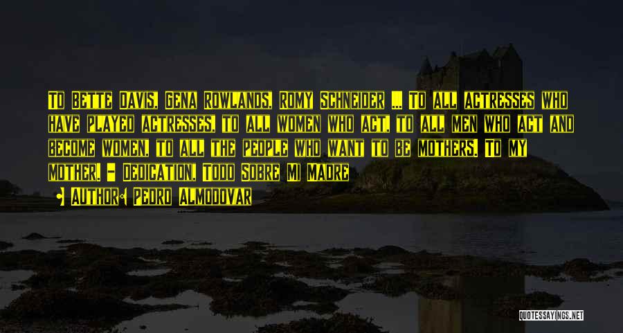 Pedro Almodovar Quotes: To Bette Davis, Gena Rowlands, Romy Schneider ... To All Actresses Who Have Played Actresses, To All Women Who Act,