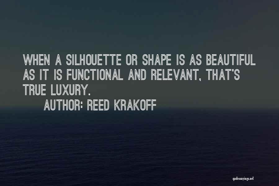 Reed Krakoff Quotes: When A Silhouette Or Shape Is As Beautiful As It Is Functional And Relevant, That's True Luxury.