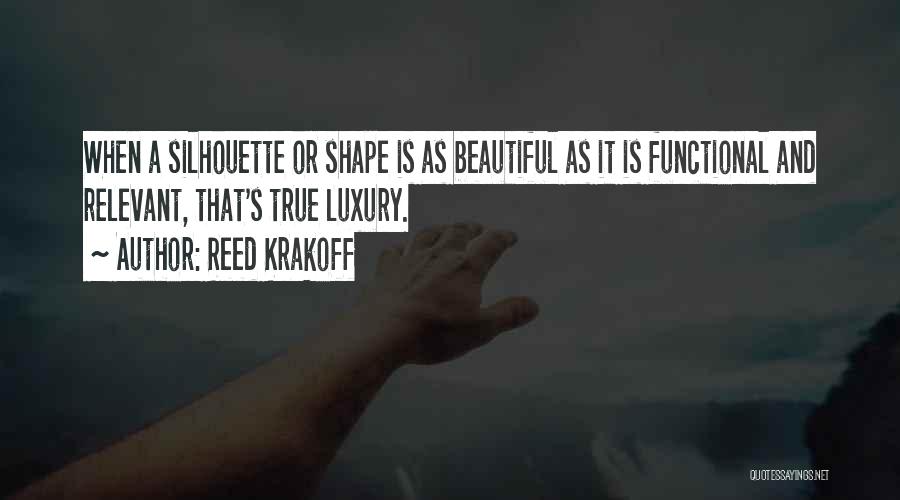Reed Krakoff Quotes: When A Silhouette Or Shape Is As Beautiful As It Is Functional And Relevant, That's True Luxury.