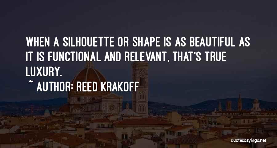 Reed Krakoff Quotes: When A Silhouette Or Shape Is As Beautiful As It Is Functional And Relevant, That's True Luxury.