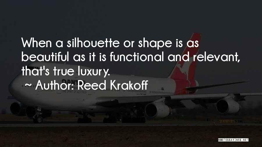 Reed Krakoff Quotes: When A Silhouette Or Shape Is As Beautiful As It Is Functional And Relevant, That's True Luxury.