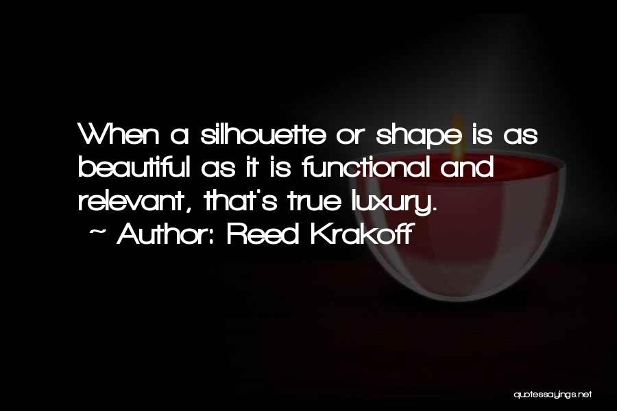 Reed Krakoff Quotes: When A Silhouette Or Shape Is As Beautiful As It Is Functional And Relevant, That's True Luxury.