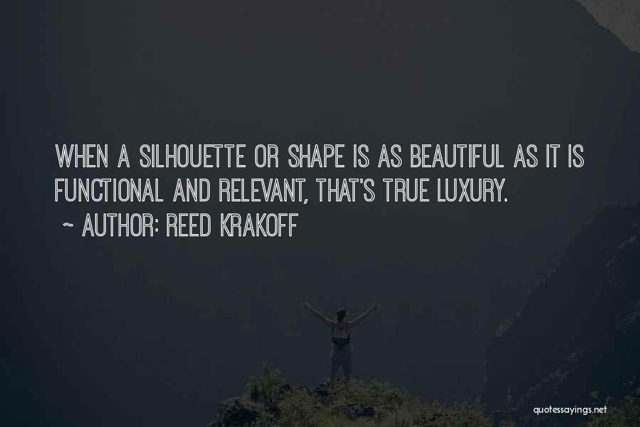 Reed Krakoff Quotes: When A Silhouette Or Shape Is As Beautiful As It Is Functional And Relevant, That's True Luxury.