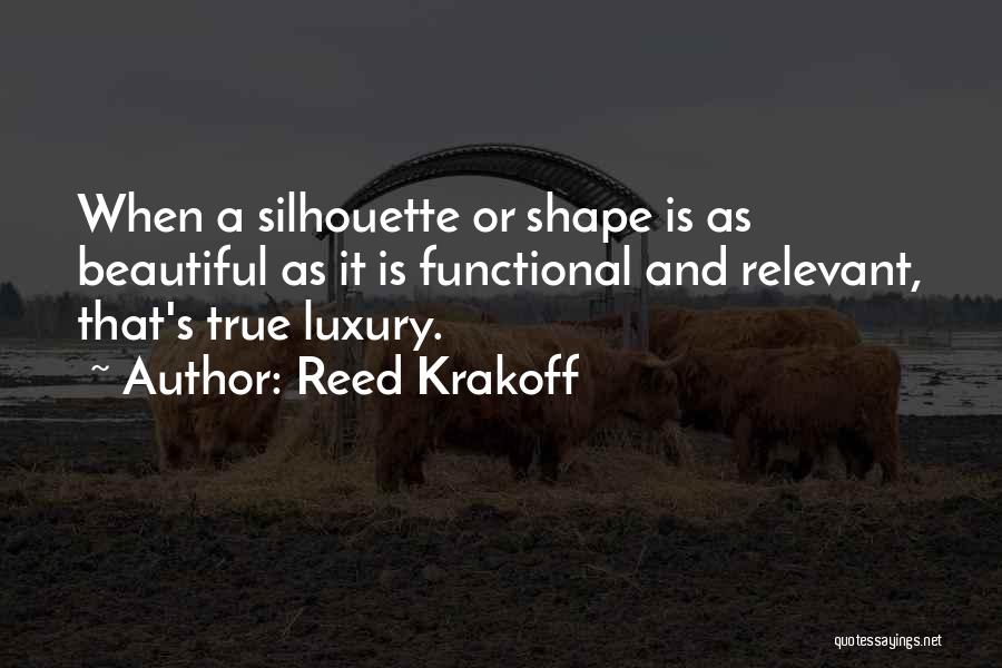 Reed Krakoff Quotes: When A Silhouette Or Shape Is As Beautiful As It Is Functional And Relevant, That's True Luxury.