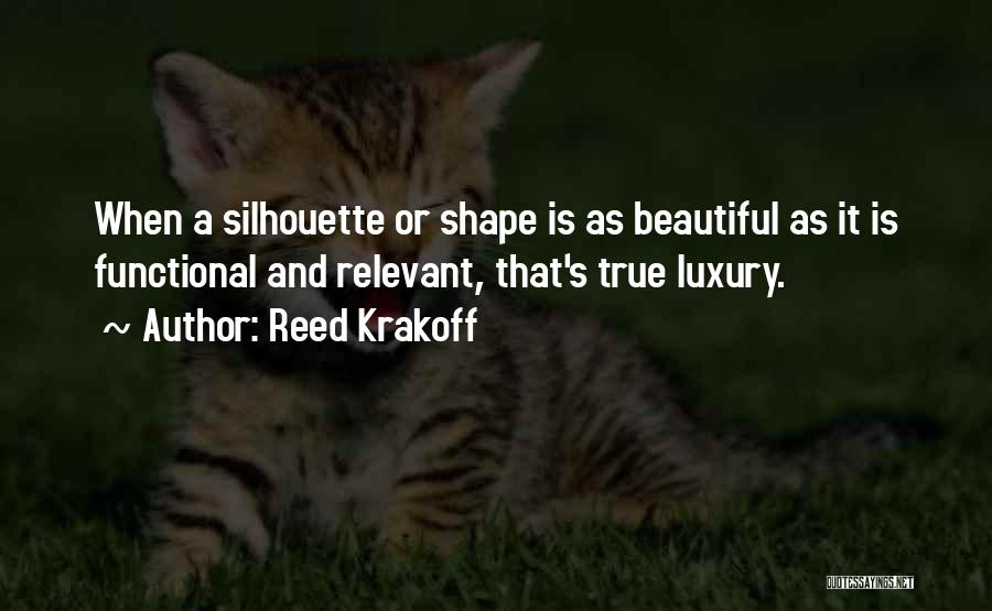 Reed Krakoff Quotes: When A Silhouette Or Shape Is As Beautiful As It Is Functional And Relevant, That's True Luxury.