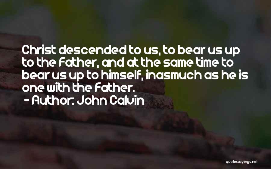 John Calvin Quotes: Christ Descended To Us, To Bear Us Up To The Father, And At The Same Time To Bear Us Up