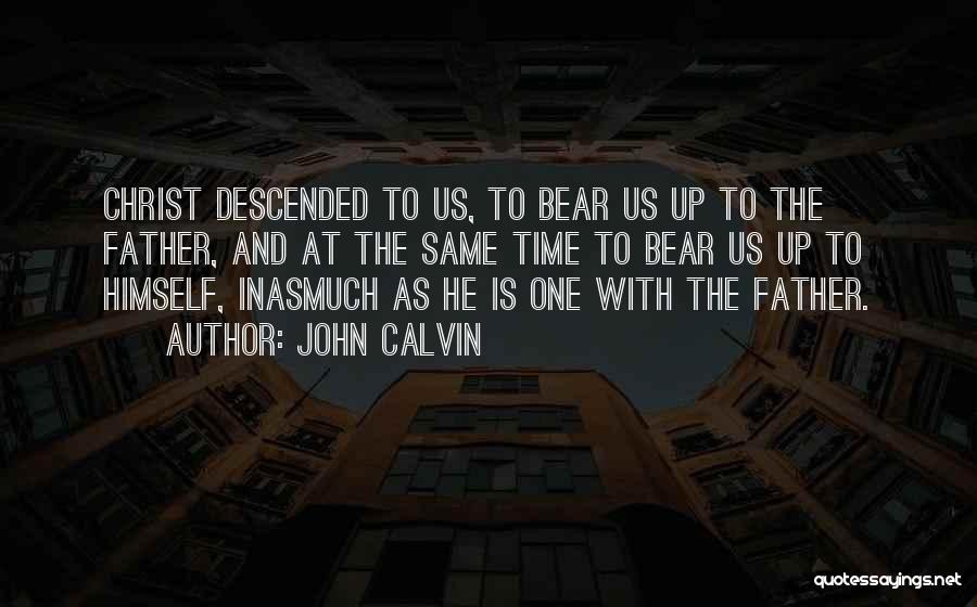 John Calvin Quotes: Christ Descended To Us, To Bear Us Up To The Father, And At The Same Time To Bear Us Up