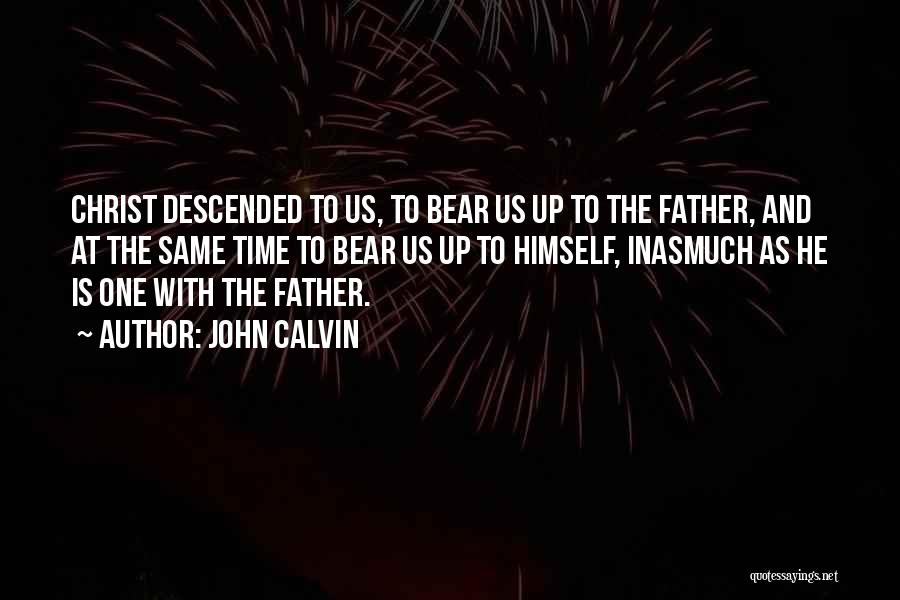 John Calvin Quotes: Christ Descended To Us, To Bear Us Up To The Father, And At The Same Time To Bear Us Up