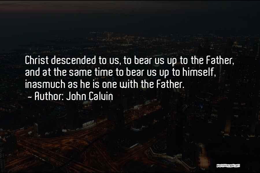 John Calvin Quotes: Christ Descended To Us, To Bear Us Up To The Father, And At The Same Time To Bear Us Up