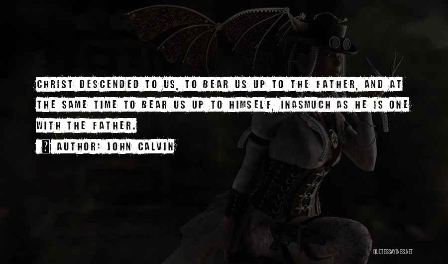 John Calvin Quotes: Christ Descended To Us, To Bear Us Up To The Father, And At The Same Time To Bear Us Up