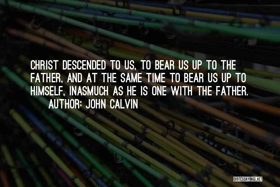 John Calvin Quotes: Christ Descended To Us, To Bear Us Up To The Father, And At The Same Time To Bear Us Up