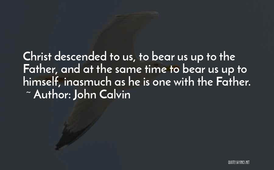 John Calvin Quotes: Christ Descended To Us, To Bear Us Up To The Father, And At The Same Time To Bear Us Up