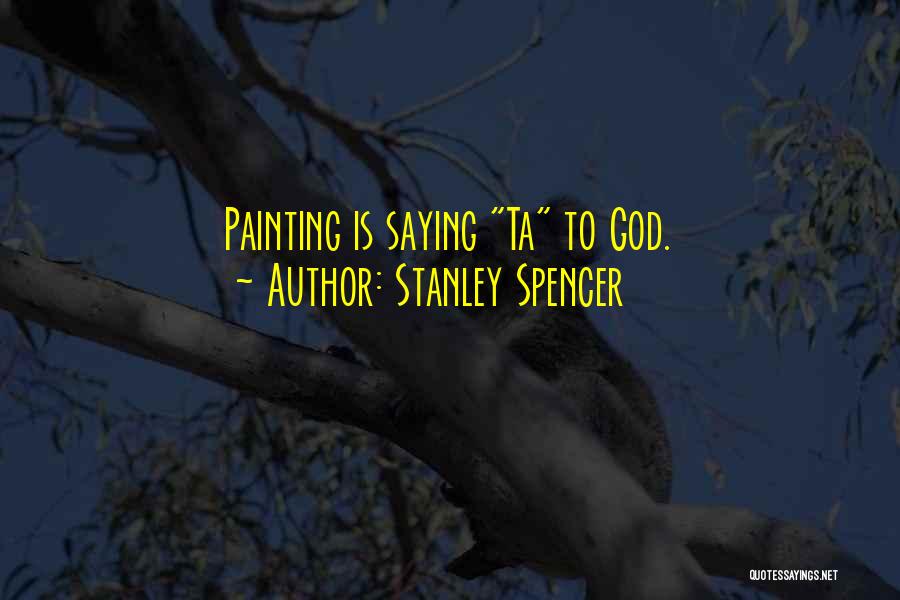 Stanley Spencer Quotes: Painting Is Saying Ta To God.