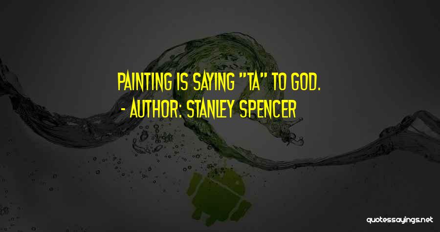 Stanley Spencer Quotes: Painting Is Saying Ta To God.