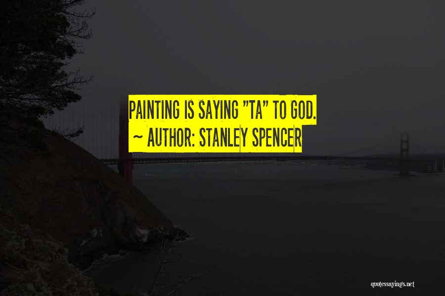 Stanley Spencer Quotes: Painting Is Saying Ta To God.